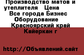 	Производство матов и утеплителя › Цена ­ 100 - Все города Бизнес » Оборудование   . Красноярский край,Кайеркан г.